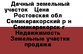 Дачный земельный участок › Цена ­ 200 000 - Ростовская обл., Семикаракорский р-н, Семикаракорск г. Недвижимость » Земельные участки продажа   